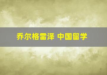 乔尔格雷泽 中国留学